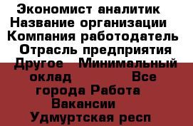 Экономист-аналитик › Название организации ­ Компания-работодатель › Отрасль предприятия ­ Другое › Минимальный оклад ­ 15 500 - Все города Работа » Вакансии   . Удмуртская респ.